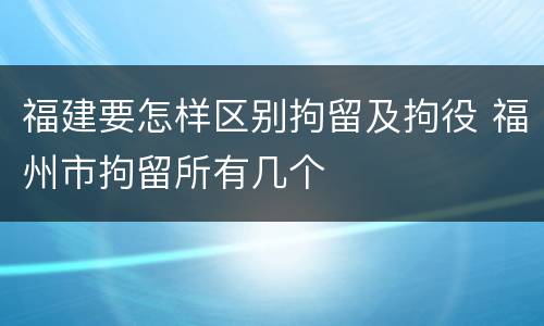 福建要怎样区别拘留及拘役 福州市拘留所有几个