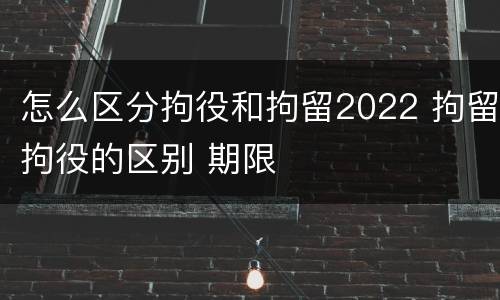 怎么区分拘役和拘留2022 拘留拘役的区别 期限