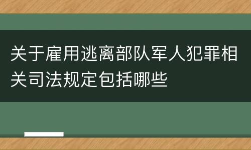 关于雇用逃离部队军人犯罪相关司法规定包括哪些