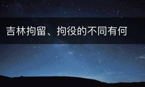 吉林拘留、拘役的不同有何