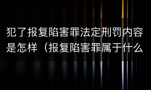 犯了报复陷害罪法定刑罚内容是怎样（报复陷害罪属于什么罪）