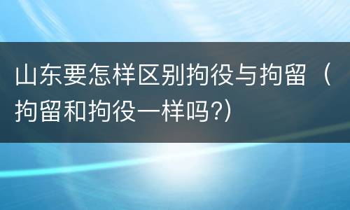 山东要怎样区别拘役与拘留（拘留和拘役一样吗?）