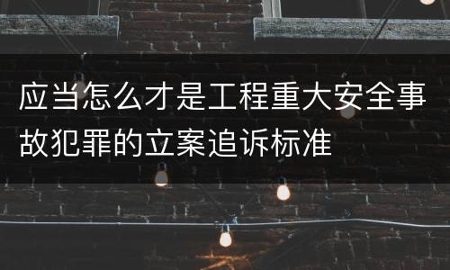应当怎么才是工程重大安全事故犯罪的立案追诉标准