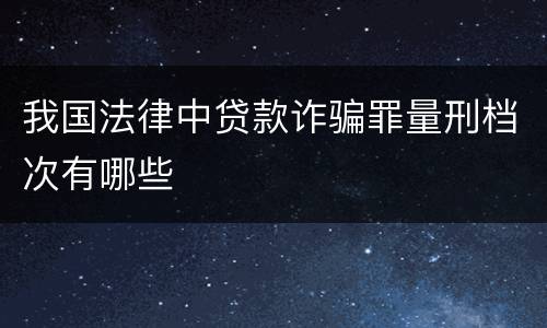 我国法律中贷款诈骗罪量刑档次有哪些