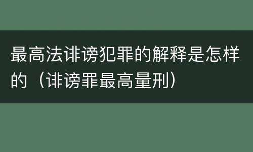 最高法诽谤犯罪的解释是怎样的（诽谤罪最高量刑）