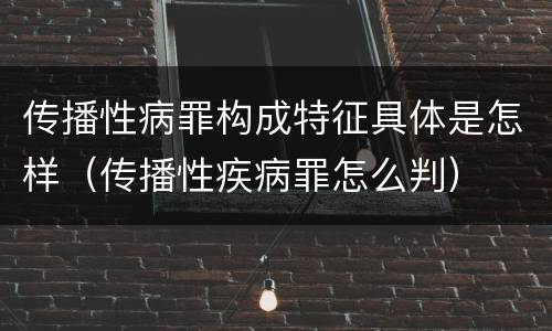 传播性病罪构成特征具体是怎样（传播性疾病罪怎么判）