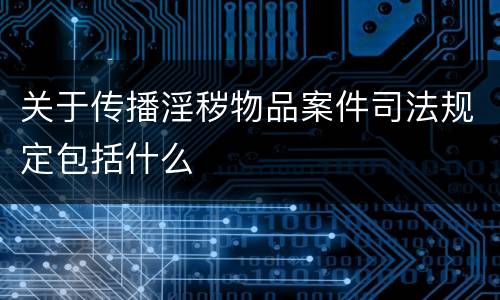 关于传播淫秽物品案件司法规定包括什么