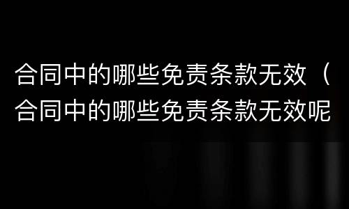 合同中的哪些免责条款无效（合同中的哪些免责条款无效呢）