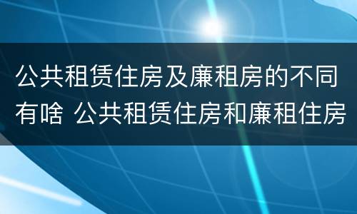 公共租赁住房及廉租房的不同有啥 公共租赁住房和廉租住房并轨运行