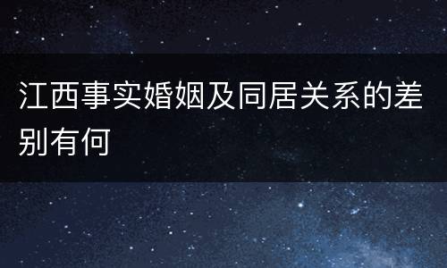 江西事实婚姻及同居关系的差别有何