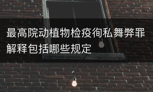 最高院动植物检疫徇私舞弊罪解释包括哪些规定