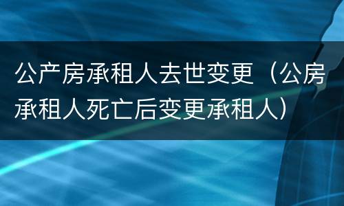 公产房承租人去世变更（公房承租人死亡后变更承租人）