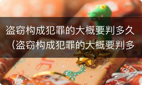 盗窃构成犯罪的大概要判多久（盗窃构成犯罪的大概要判多久呢）