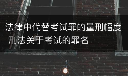 法律中代替考试罪的量刑幅度 刑法关于考试的罪名