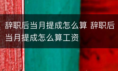 辞职后当月提成怎么算 辞职后当月提成怎么算工资