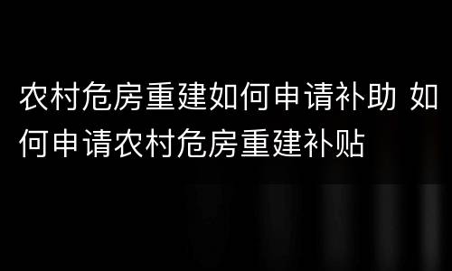 农村危房重建如何申请补助 如何申请农村危房重建补贴