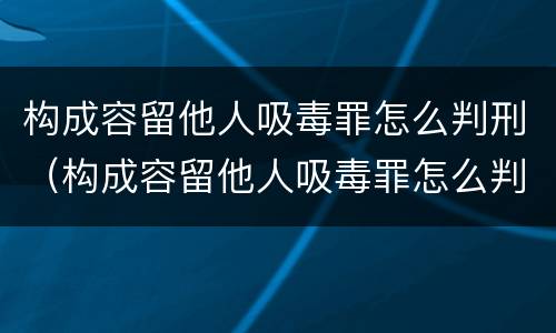 构成容留他人吸毒罪怎么判刑（构成容留他人吸毒罪怎么判刑）