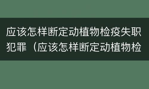 应该怎样断定动植物检疫失职犯罪（应该怎样断定动植物检疫失职犯罪案件）
