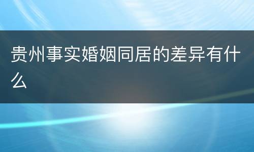 贵州事实婚姻同居的差异有什么