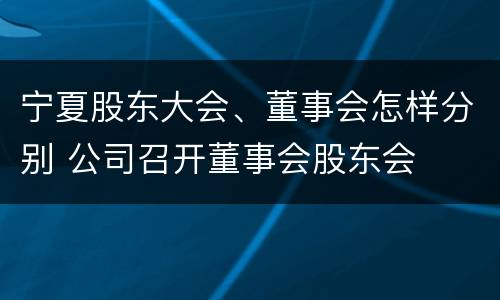 宁夏股东大会、董事会怎样分别 公司召开董事会股东会