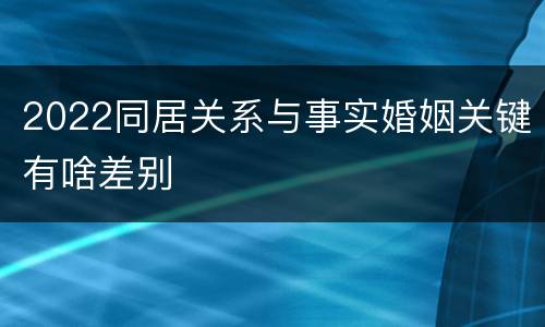2022同居关系与事实婚姻关键有啥差别