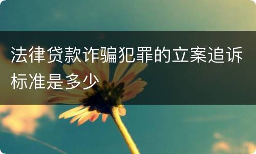 法律贷款诈骗犯罪的立案追诉标准是多少