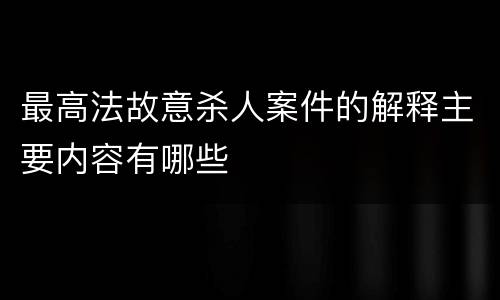最高法故意杀人案件的解释主要内容有哪些