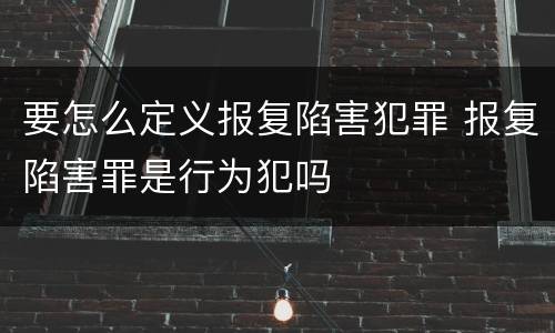 要怎么定义报复陷害犯罪 报复陷害罪是行为犯吗