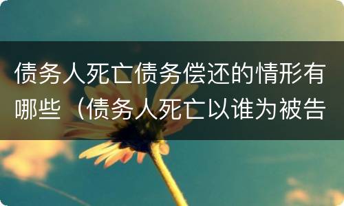 债务人死亡债务偿还的情形有哪些（债务人死亡以谁为被告）