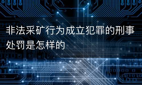 非法采矿行为成立犯罪的刑事处罚是怎样的