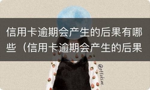 信用卡逾期会产生的后果有哪些（信用卡逾期会产生的后果有哪些呢）