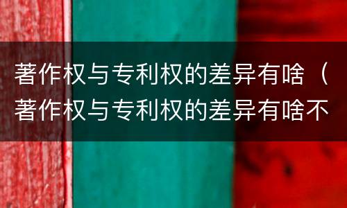 著作权与专利权的差异有啥（著作权与专利权的差异有啥不同）