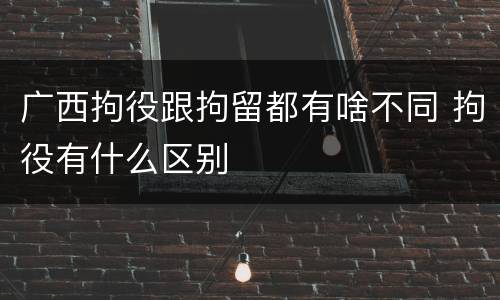 广西拘役跟拘留都有啥不同 拘役有什么区别