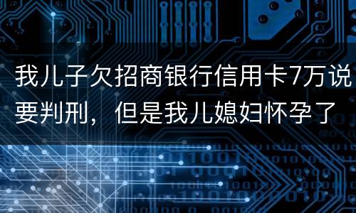 我儿子欠招商银行信用卡7万说要判刑，但是我儿媳妇怀孕了能判刑吗