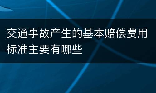 交通事故产生的基本赔偿费用标准主要有哪些