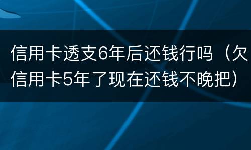 信用卡透支6年后还钱行吗（欠信用卡5年了现在还钱不晚把）