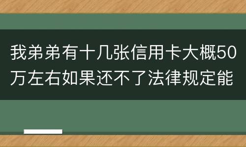 我弟弟有十几张信用卡大概50万左右如果还不了法律规定能判多少年