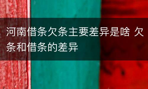 河南借条欠条主要差异是啥 欠条和借条的差异