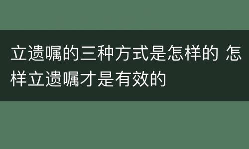 立遗嘱的三种方式是怎样的 怎样立遗嘱才是有效的
