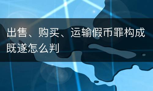 出售、购买、运输假币罪构成既遂怎么判