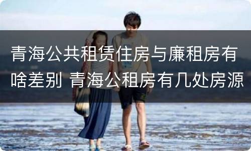 青海公共租赁住房与廉租房有啥差别 青海公租房有几处房源
