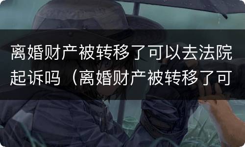离婚财产被转移了可以去法院起诉吗（离婚财产被转移了可以去法院起诉吗要多少钱）
