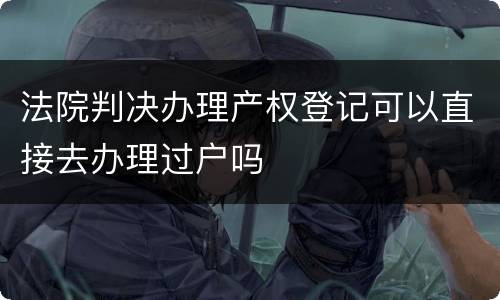 法院判决办理产权登记可以直接去办理过户吗