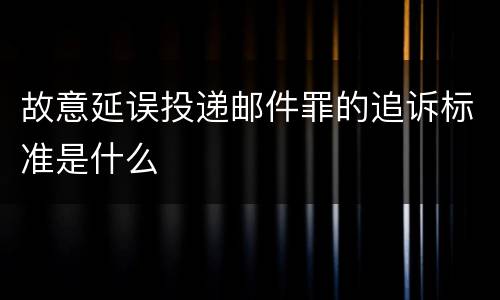故意延误投递邮件罪的追诉标准是什么