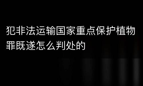 犯非法运输国家重点保护植物罪既遂怎么判处的