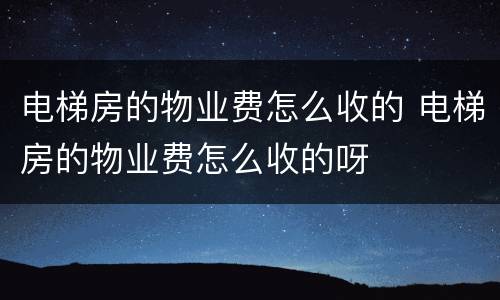 电梯房的物业费怎么收的 电梯房的物业费怎么收的呀