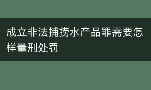 成立非法捕捞水产品罪需要怎样量刑处罚