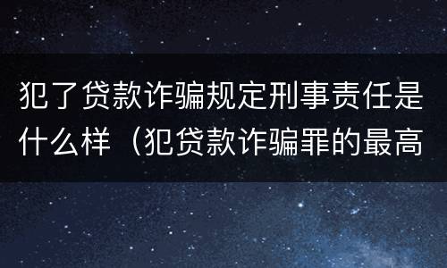 犯了贷款诈骗规定刑事责任是什么样（犯贷款诈骗罪的最高刑期是多久）