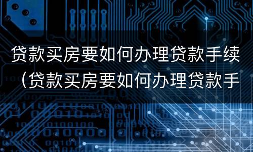 贷款买房要如何办理贷款手续（贷款买房要如何办理贷款手续呢）