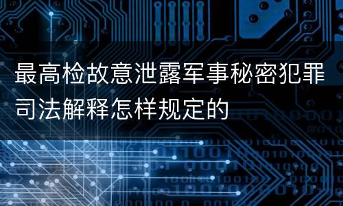 最高检故意泄露军事秘密犯罪司法解释怎样规定的